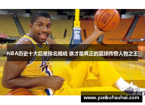 NBA历史十大巨星排名揭晓 谁才是真正的篮球传奇人物之王